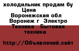 холодильник продам бу › Цена ­ 10 000 - Воронежская обл., Воронеж г. Электро-Техника » Бытовая техника   